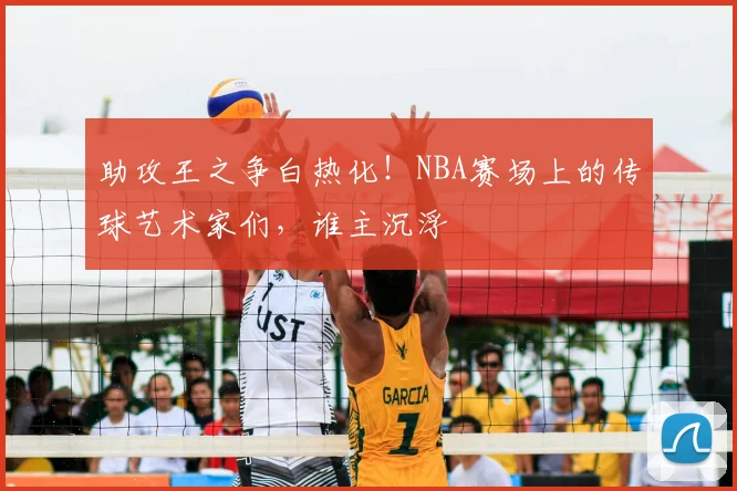助攻王之争白热化！NBA赛场上的传球艺术家们，谁主沉浮