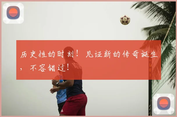 历史性的时刻!见证新的传奇诞生,不容错过!