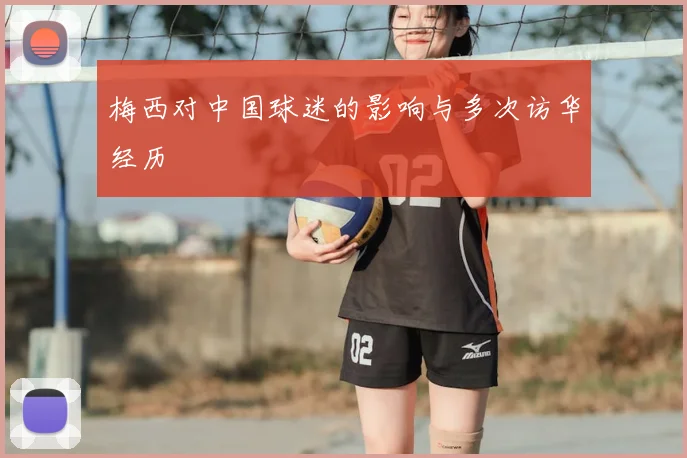 梅西对中国球迷的影响与多次访华经历