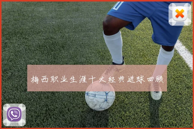 梅西职业生涯十大经典进球回顾