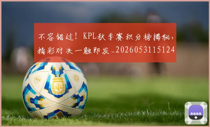 不容错过!KPL秋季赛积分榜揭秘,精彩对决一触即发_20260531151241