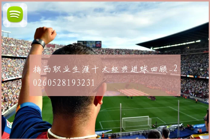梅西职业生涯十大经典进球回顾_20260528193231