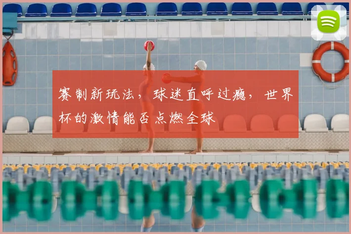 赛制新玩法,球迷直呼过瘾,世界杯的激情能否点燃全球