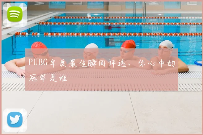 PUBG年度最佳瞬间评选，你心中的冠军是谁