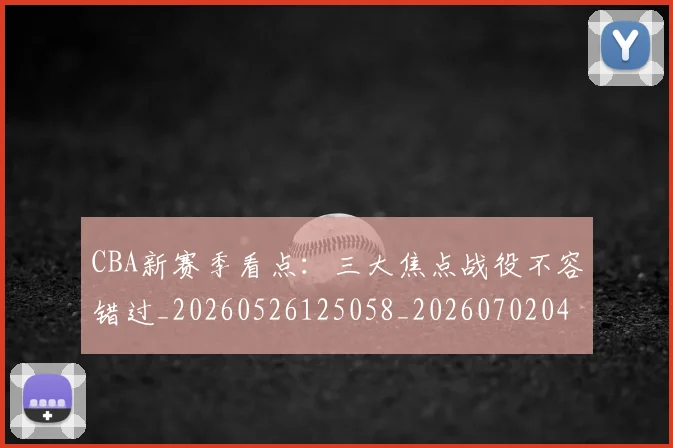 CBA新赛季看点:三大焦点战役不容错过_20260526125058_20260702040134