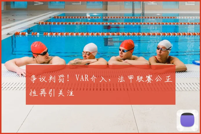争议判罚!VAR介入,法甲联赛公正性再引关注