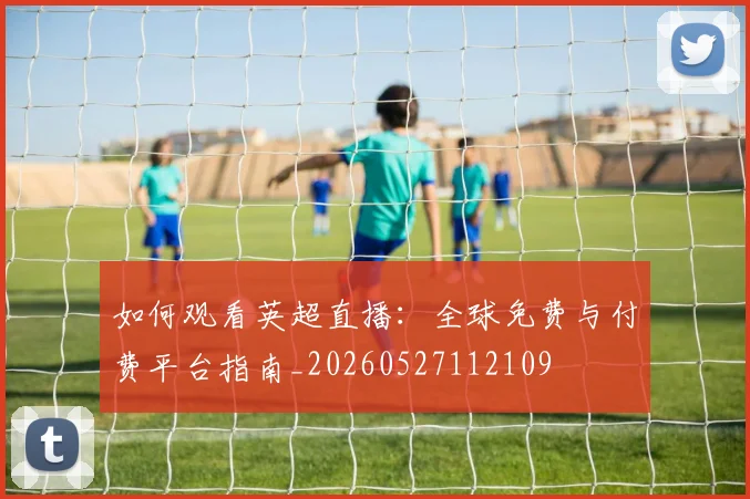 如何观看英超直播：全球免费与付费平台指南_20260527112109