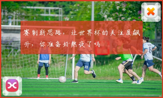 赛制新思路,让世界杯的关注度飙升,你准备好熬夜了吗