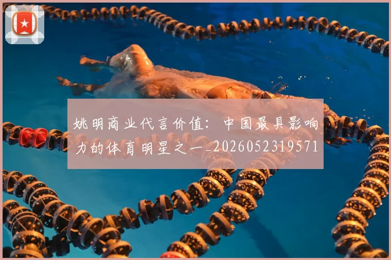 姚明商业代言价值:中国最具影响力的体育明星之一_20260523195714