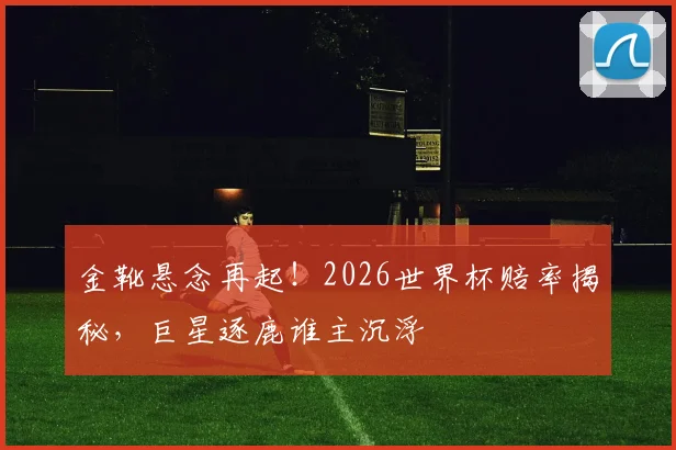 金靴悬念再起！2026世界杯赔率揭秘，巨星逐鹿谁主沉浮