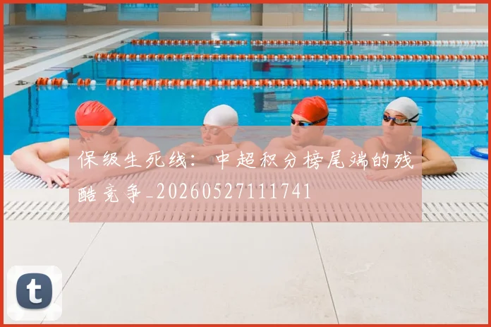 保级生死线:中超积分榜尾端的残酷竞争_20260527111741