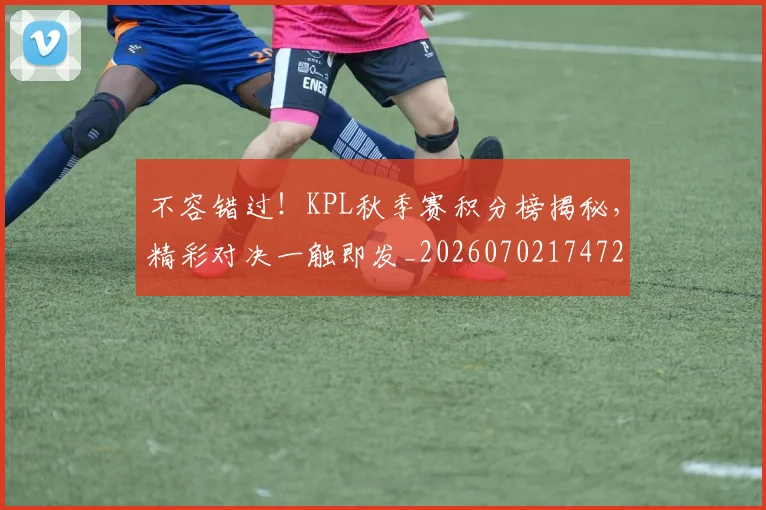 不容错过!KPL秋季赛积分榜揭秘,精彩对决一触即发_20260702174728