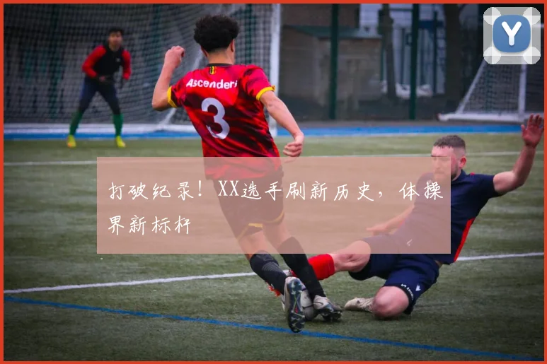 打破纪录！XX选手刷新历史，体操界新标杆