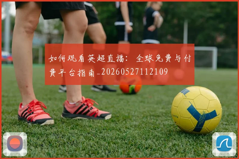 如何观看英超直播：全球免费与付费平台指南_20260527112109