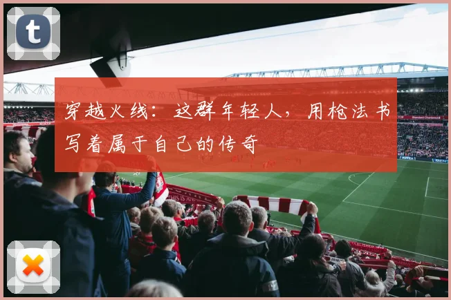 穿越火线:这群年轻人,用枪法书写着属于自己的传奇