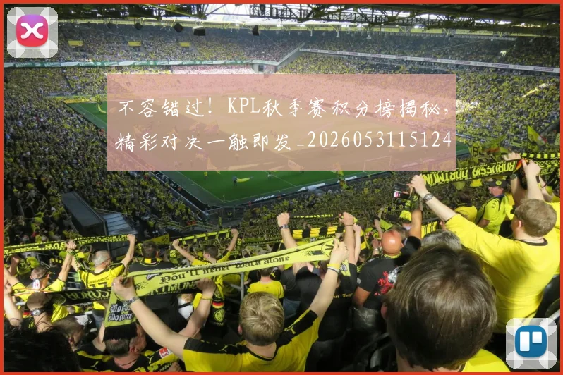 不容错过！KPL秋季赛积分榜揭秘，精彩对决一触即发_20260531151241