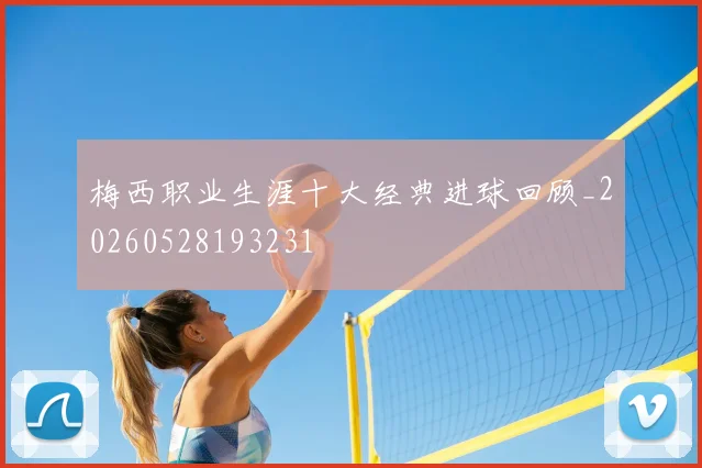 梅西职业生涯十大经典进球回顾_20260528193231