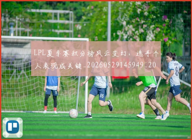 LPL夏季赛积分榜风云变幻，选手个人表现成关键_20260529145949_20260702044225