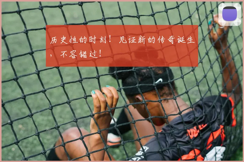 历史性的时刻!见证新的传奇诞生,不容错过!