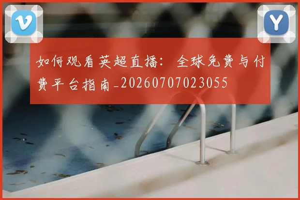 如何观看英超直播：全球免费与付费平台指南_20260707023055