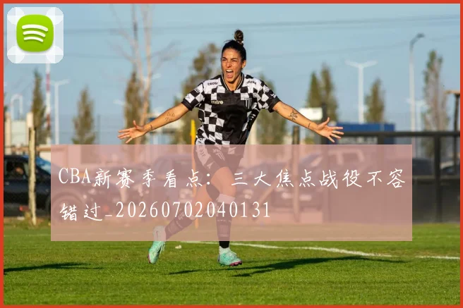 CBA新赛季看点:三大焦点战役不容错过_20260702040131