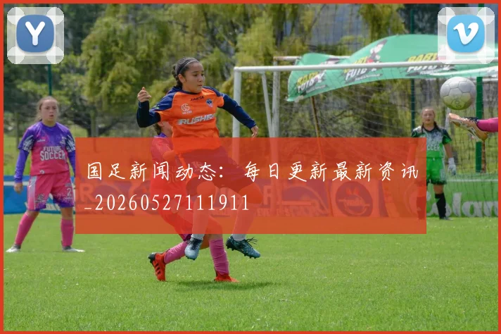 国足新闻动态：每日更新最新资讯_20260527111911