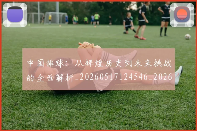 中国排球：从辉煌历史到未来挑战的全面解析_20260517124546_20260703205533
