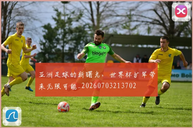 亚洲足球的新曙光,世界杯扩军带来无限可能_20260703213702