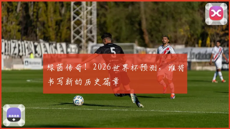 绿茵传奇!2026世界杯预测,谁将书写新的历史篇章