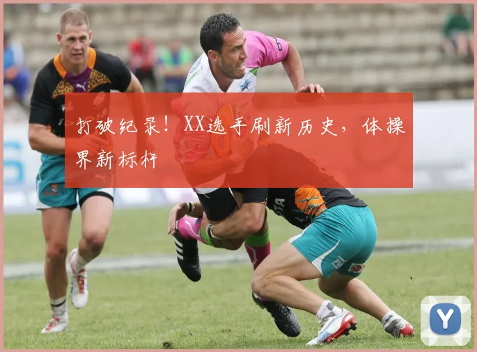 打破纪录！XX选手刷新历史，体操界新标杆