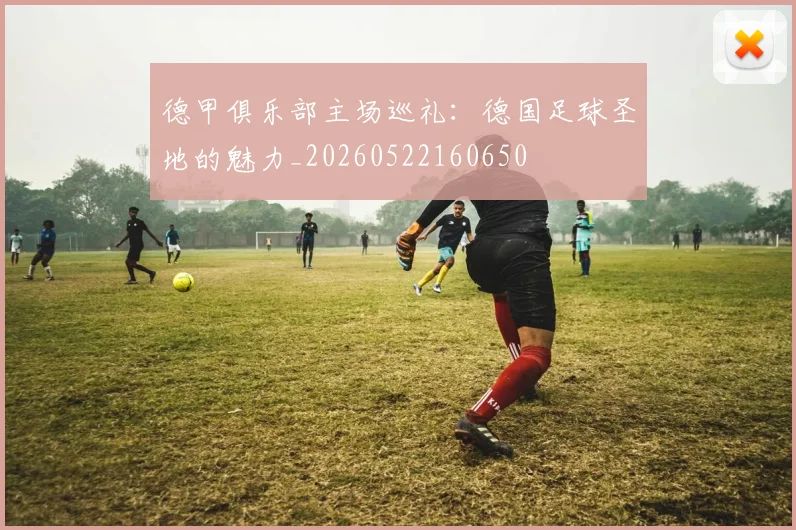 德甲俱乐部主场巡礼:德国足球圣地的魅力_20260522160650