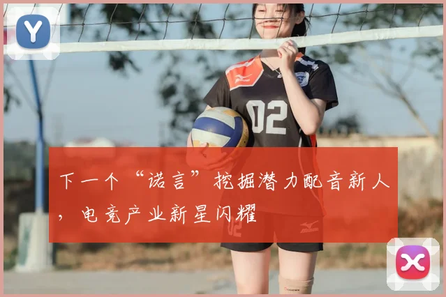 下一个“诺言”挖掘潜力配音新人,电竞产业新星闪耀