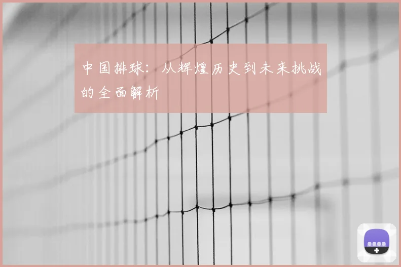 中国排球:从辉煌历史到未来挑战的全面解析
