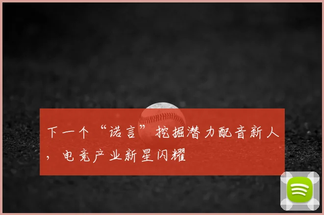 下一个“诺言”挖掘潜力配音新人,电竞产业新星闪耀