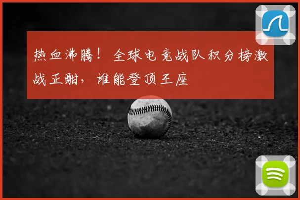 热血沸腾！全球电竞战队积分榜激战正酣，谁能登顶王座