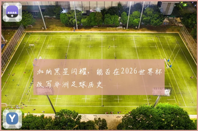 加纳黑星闪耀，能否在2026世界杯改写非洲足球历史