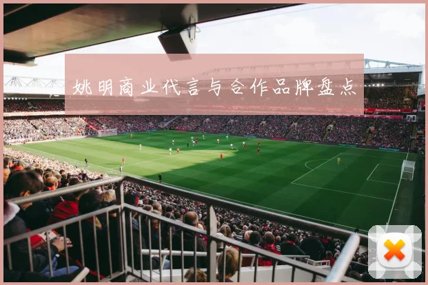姚明商业代言与合作品牌盘点
