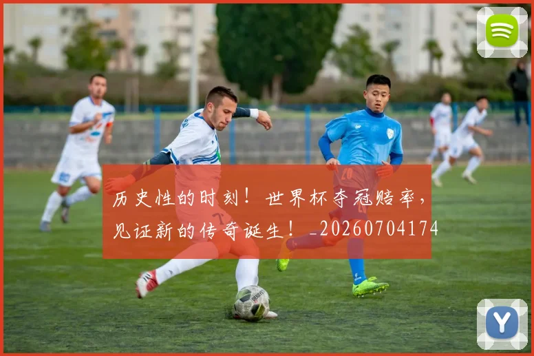 历史性的时刻!世界杯夺冠赔率,见证新的传奇诞生!_20260704174828
