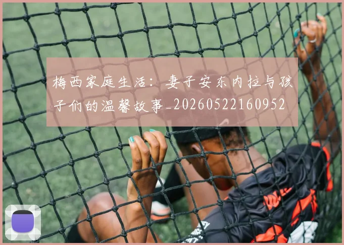 梅西家庭生活：妻子安东内拉与孩子们的温馨故事_20260522160952