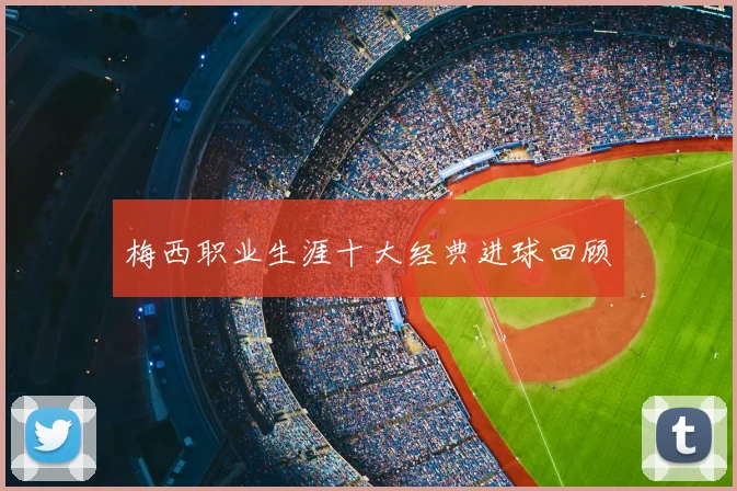梅西职业生涯十大经典进球回顾