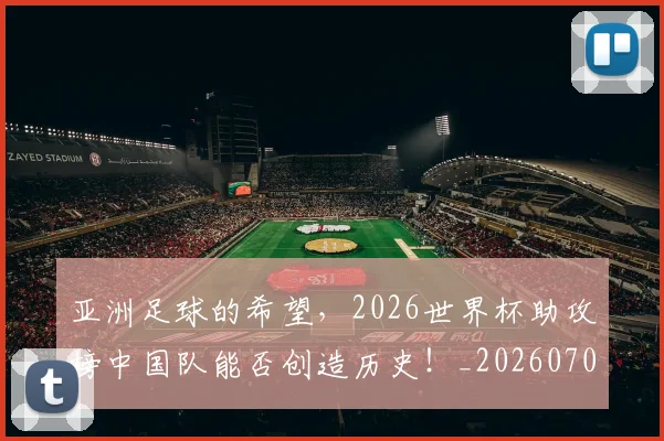 亚洲足球的希望,2026世界杯助攻榜中国队能否创造历史!_20260703213700