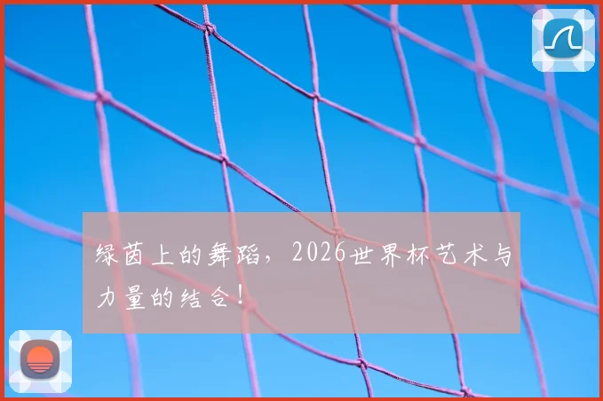 绿茵上的舞蹈，2026世界杯艺术与力量的结合！