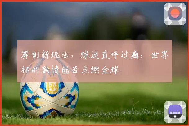 赛制新玩法，球迷直呼过瘾，世界杯的激情能否点燃全球