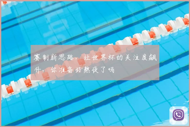 赛制新思路，让世界杯的关注度飙升，你准备好熬夜了吗