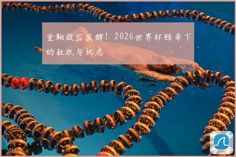 金靴效应发酵！2026世界杯赔率下的狂欢与忧虑