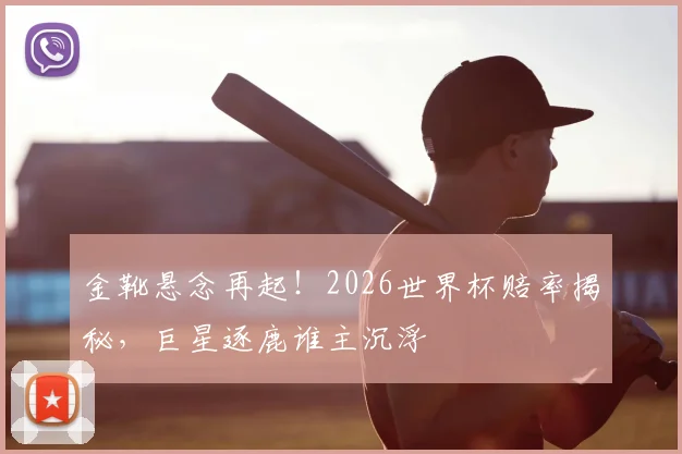 金靴悬念再起!2026世界杯赔率揭秘,巨星逐鹿谁主沉浮