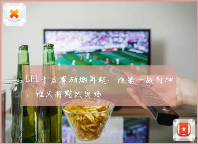 LPL季后赛硝烟再起，谁能一战封神，谁又将黯然离场