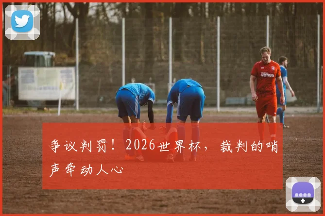 争议判罚！2026世界杯，裁判的哨声牵动人心