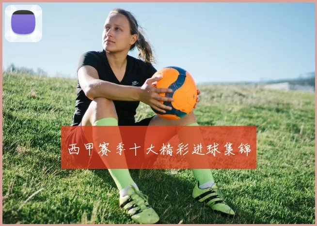 西甲赛季十大精彩进球集锦