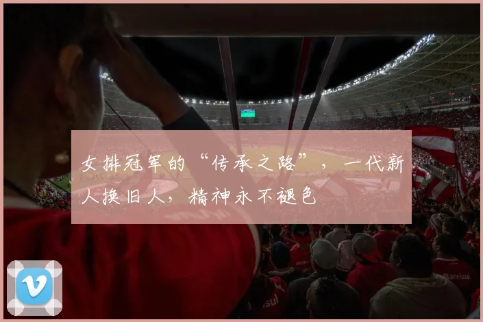 女排冠军的“传承之路”,一代新人换旧人,精神永不褪色